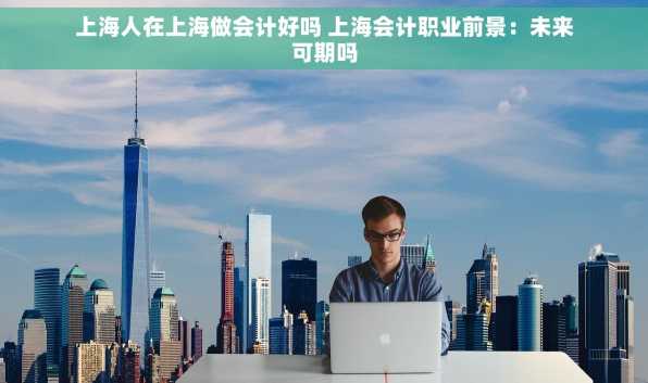 上海人在上海做会计好吗 上海会计职业前景：未来可期吗