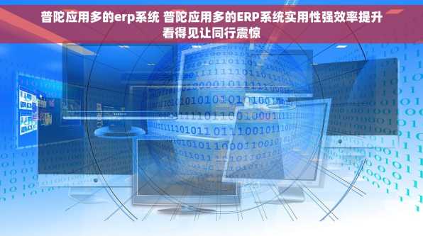 普陀应用多的erp系统 普陀应用多的ERP系统实用性强效率提升看得见让同行震惊