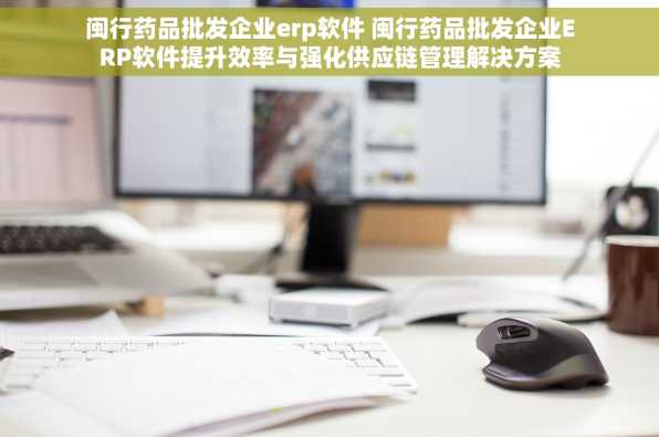 闽行药品批发企业erp软件 闽行药品批发企业ERP软件提升效率与强化供应链管理解决方案
