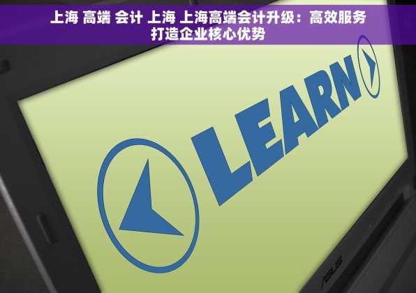 上海 高端 会计 上海 上海高端会计升级：高效服务打造企业核心优势