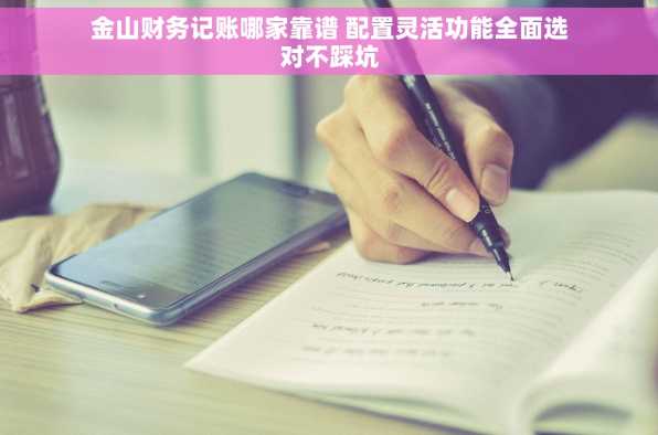 金山财务记账哪家靠谱 配置灵活功能全面选对不踩坑