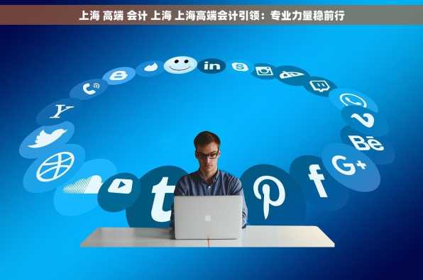上海 高端 会计 上海 上海高端会计引领：专业力量稳前行
