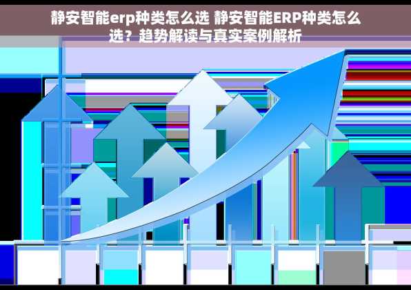 静安智能erp种类怎么选 静安智能ERP种类怎么选？趋势解读与真实案例解析