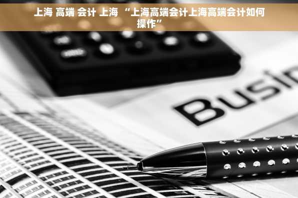 上海 高端 会计 上海 “上海高端会计上海高端会计如何操作”