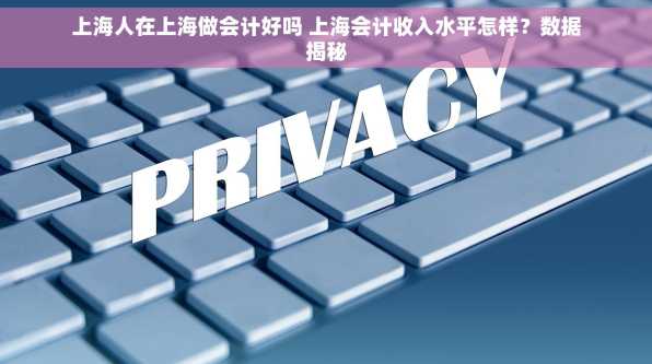 上海人在上海做会计好吗 上海会计收入水平怎样？数据揭秘