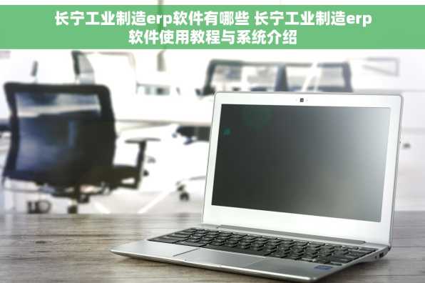 长宁工业制造erp软件有哪些 长宁工业制造erp软件使用教程与系统介绍
