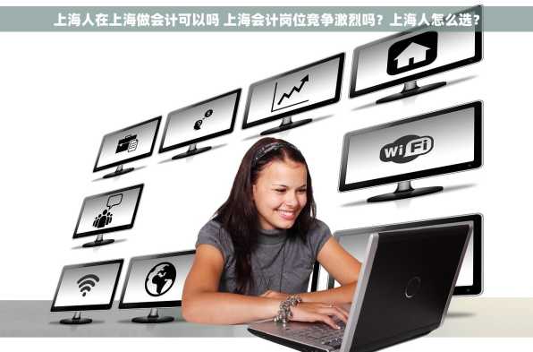 上海人在上海做会计可以吗 上海会计岗位竞争激烈吗？上海人怎么选？