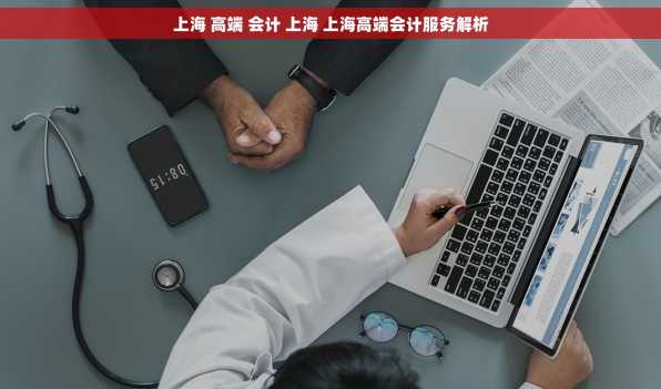 上海 高端 会计 上海 上海高端会计服务解析
