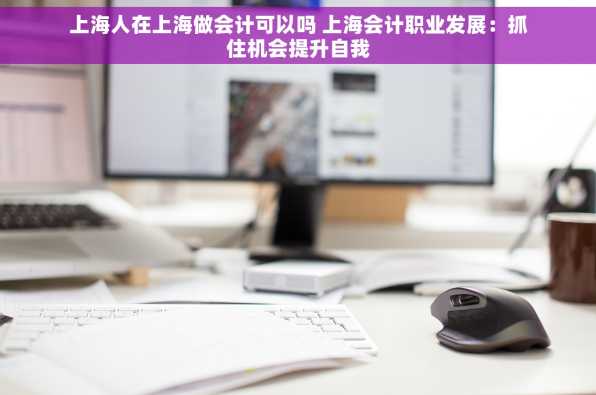 上海人在上海做会计可以吗 上海会计职业发展：抓住机会提升自我