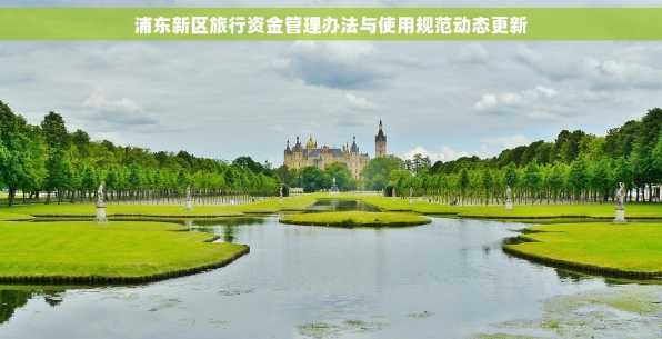 浦东新区旅行资金管理办法与使用规范动态更新