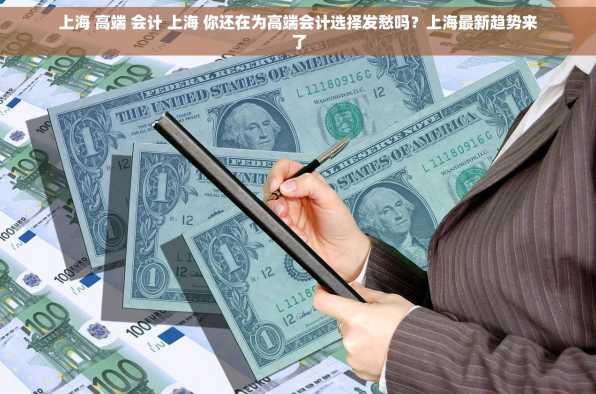 上海 高端 会计 上海 你还在为高端会计选择发愁吗？上海最新趋势来了
