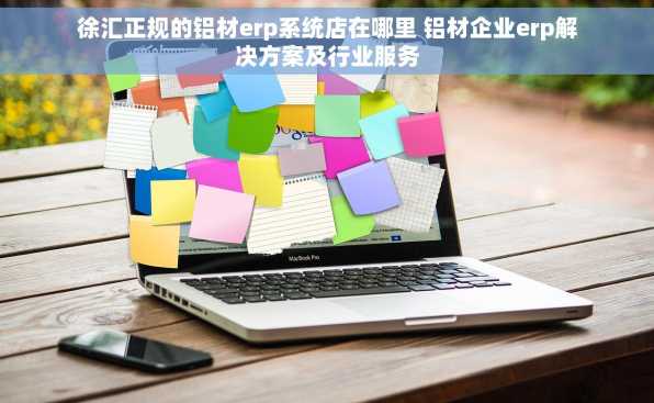 徐汇正规的铝材erp系统店在哪里 铝材企业erp解决方案及行业服务