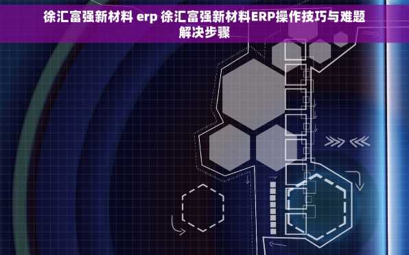 徐汇富强新材料 erp 徐汇富强新材料ERP操作技巧与难题解决步骤