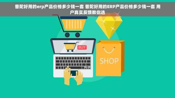 普陀好用的erp产品价格多少钱一套 普陀好用的ERP产品价格多少钱一套 用户真实反馈教你选