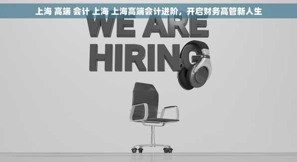 上海 高端 会计 上海 上海高端会计进阶，开启财务高管新人生