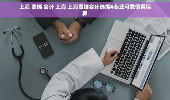 上海 高端 会计 上海 上海高端会计选择#专业可靠值得信赖