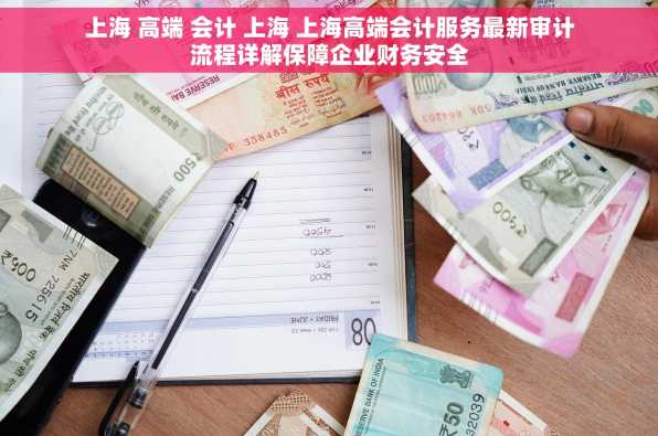 上海 高端 会计 上海 上海高端会计服务最新审计流程详解保障企业财务安全