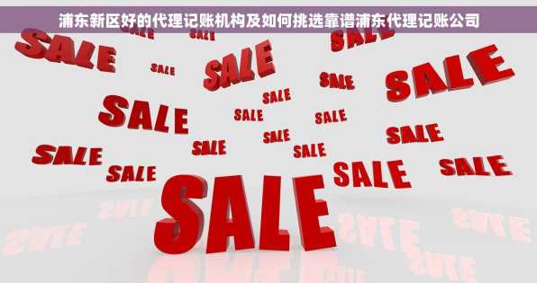 浦东新区好的代理记账机构及如何挑选靠谱浦东代理记账公司