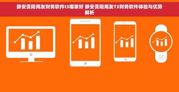 静安贵阳用友财务软件t3哪家好 静安贵阳用友T3财务软件体验与优势解析