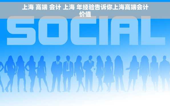 上海 高端 会计 上海 年经验告诉你上海高端会计价值
