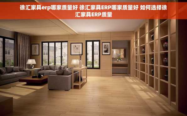 徐汇家具erp哪家质量好 徐汇家具ERP哪家质量好 如何选择徐汇家具ERP质量