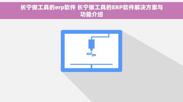 长宁做工具的erp软件 长宁做工具的ERP软件解决方案与功能介绍