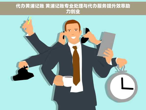 代办黄浦记账 黄浦记账专业处理与代办服务提升效率助力创业