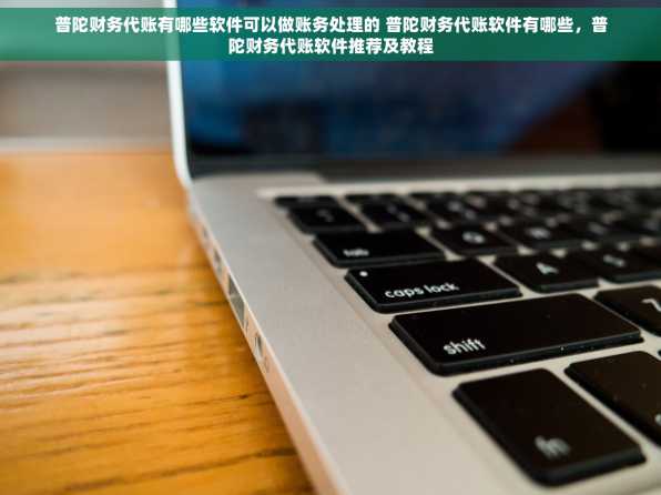 普陀财务代账有哪些软件可以做账务处理的 普陀财务代账软件有哪些，普陀财务代账软件推荐及教程