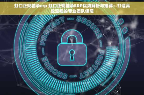 虹口正规轴承erp 虹口正规轴承ERP优势解析与推荐：打造高效流程的专业团队保障