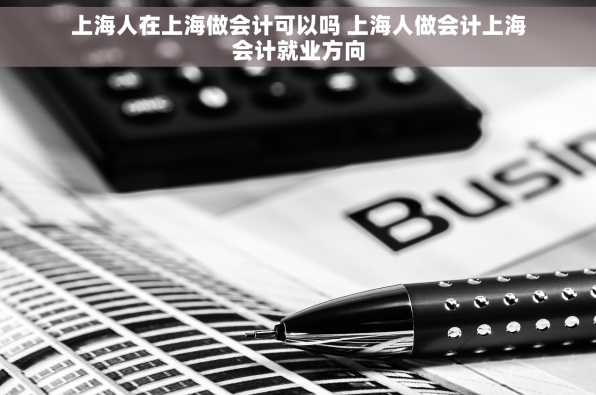 上海人在上海做会计可以吗 上海人做会计上海会计就业方向