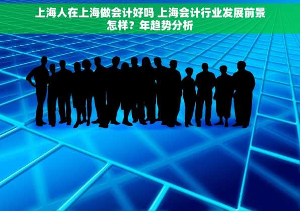 上海人在上海做会计好吗 上海会计行业发展前景怎样？年趋势分析