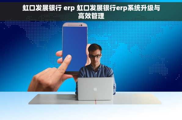 虹口发展银行 erp 虹口发展银行erp系统升级与高效管理