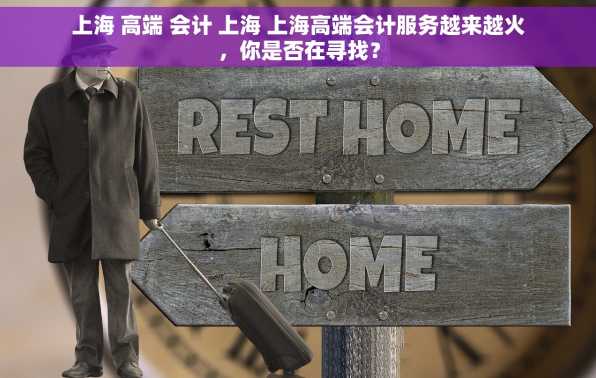 上海 高端 会计 上海 上海高端会计服务越来越火，你是否在寻找？