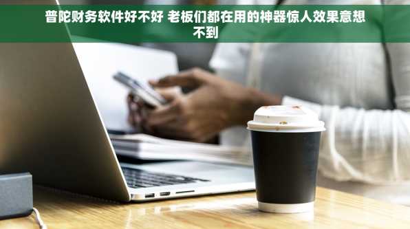 普陀财务软件好不好 老板们都在用的神器惊人效果意想不到