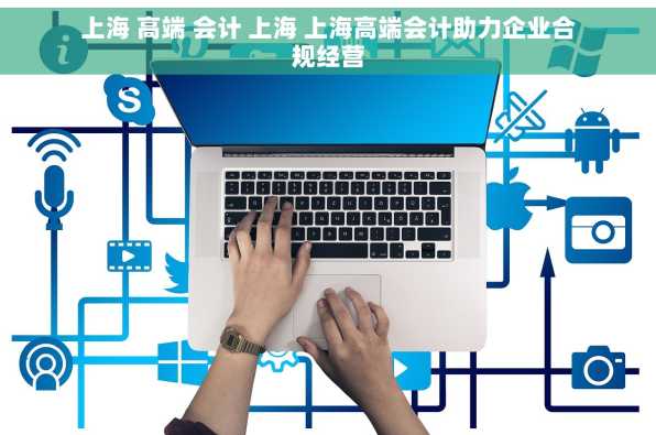 上海 高端 会计 上海 上海高端会计助力企业合规经营