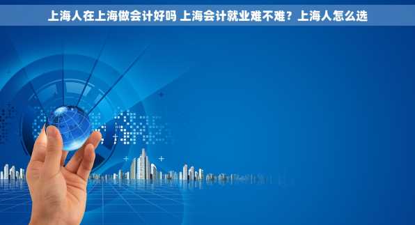 上海人在上海做会计好吗 上海会计就业难不难？上海人怎么选