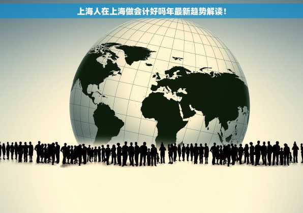 上海人在上海做会计好吗年最新趋势解读！