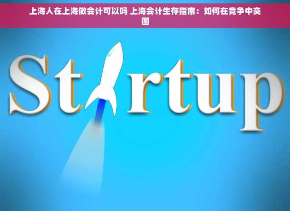 上海人在上海做会计可以吗 上海会计生存指南：如何在竞争中突围