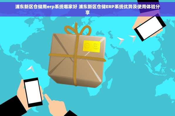 浦东新区仓储用erp系统哪家好 浦东新区仓储ERP系统优势及使用体验分享