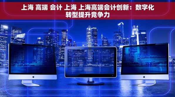 上海 高端 会计 上海 上海高端会计创新：数字化转型提升竞争力