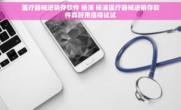 医疗器械进销存软件 杨浦 杨浦医疗器械进销存软件真好用值得试试
