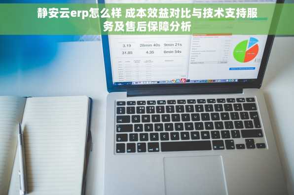 静安云erp怎么样 成本效益对比与技术支持服务及售后保障分析