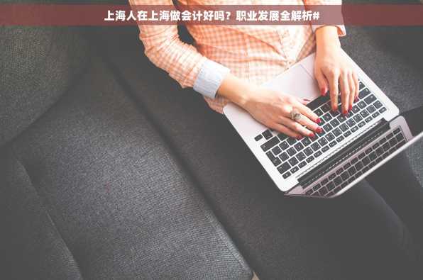 上海人在上海做会计好吗？职业发展全解析#