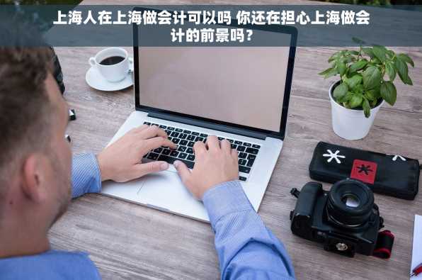上海人在上海做会计可以吗 你还在担心上海做会计的前景吗？