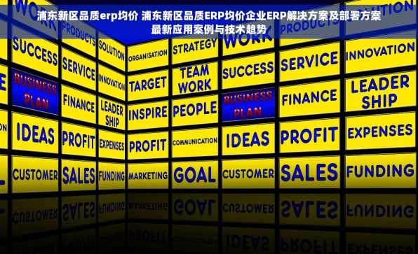 浦东新区品质erp均价 浦东新区品质ERP均价企业ERP解决方案及部署方案最新应用案例与技术趋势