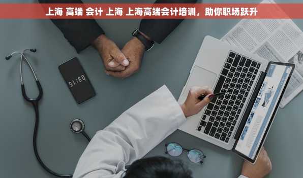 上海 高端 会计 上海 上海高端会计培训，助你职场跃升