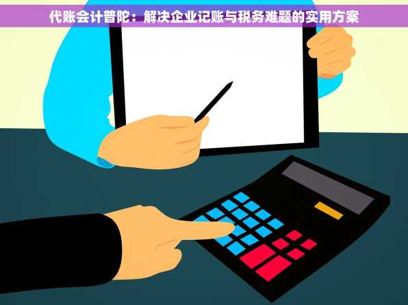 代账会计普陀：解决企业记账与税务难题的实用方案