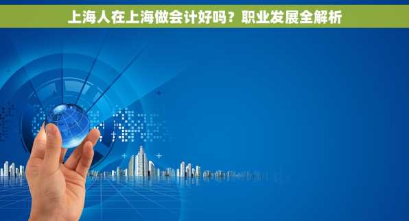 上海人在上海做会计好吗？职业发展全解析