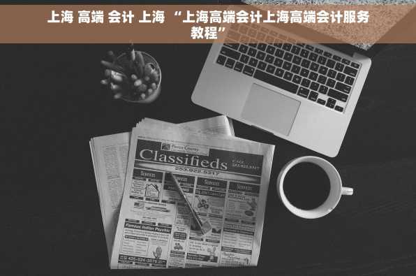 上海 高端 会计 上海 “上海高端会计上海高端会计服务教程”
