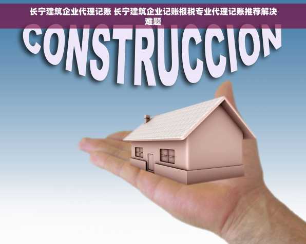 长宁建筑企业代理记账 长宁建筑企业记账报税专业代理记账推荐解决难题